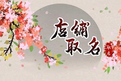 2023年吉祥好兆头的店名 优选店名大全 2023年吉祥好兆头的店名 优选店名大全